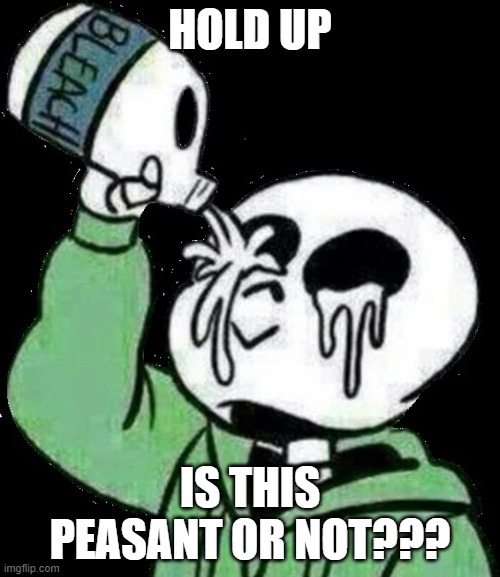 ........please I need an answer | HOLD UP; IS THIS PEASANT OR NOT??? | image tagged in sans bleach | made w/ Imgflip meme maker