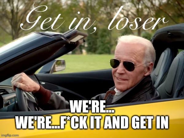 Joe Biden Get In Loser | WE'RE... WE'RE...F*CK IT AND GET IN | image tagged in joe biden get in loser | made w/ Imgflip meme maker