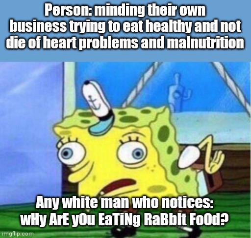 Seriously stop. Lemme eat what I want in peace | Person: minding their own business trying to eat healthy and not die of heart problems and malnutrition; Any white man who notices: wHy ArE yOu EaTiNg RaBbIt FoOd? | image tagged in memes,mocking spongebob,white people,health,eating healthy,food | made w/ Imgflip meme maker