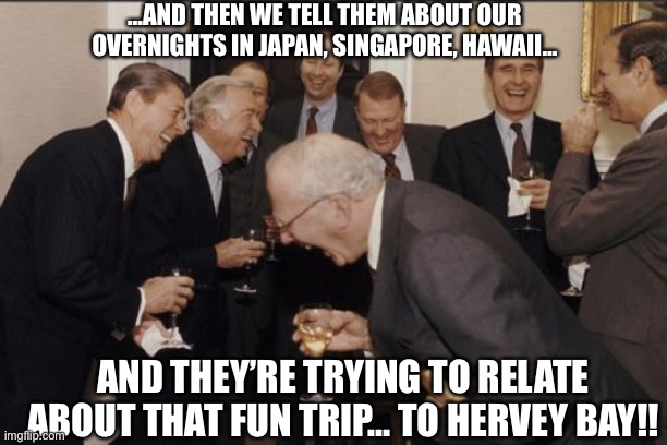 Laughing Men In Suits Meme | …AND THEN WE TELL THEM ABOUT OUR OVERNIGHTS IN JAPAN, SINGAPORE, HAWAII…; AND THEY’RE TRYING TO RELATE ABOUT THAT FUN TRIP… TO HERVEY BAY!! | image tagged in memes,laughing men in suits | made w/ Imgflip meme maker