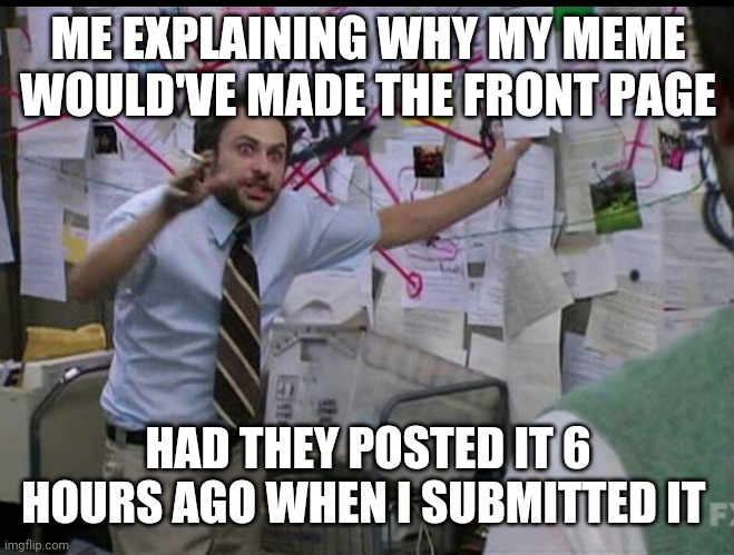 Now I missed the morning rush | ME EXPLAINING WHY MY MEME WOULD'VE MADE THE FRONT PAGE; HAD THEY POSTED IT 6 HOURS AGO WHEN I SUBMITTED IT | image tagged in trying to explain | made w/ Imgflip meme maker