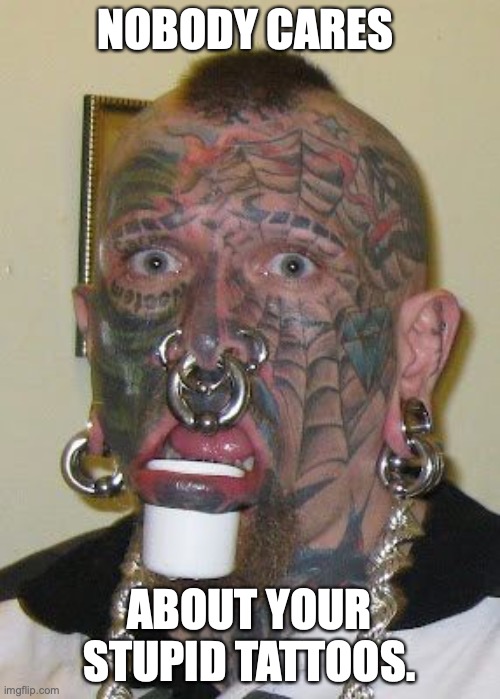 tatoo face | NOBODY CARES ABOUT YOUR STUPID TATTOOS. | image tagged in tatoo face | made w/ Imgflip meme maker