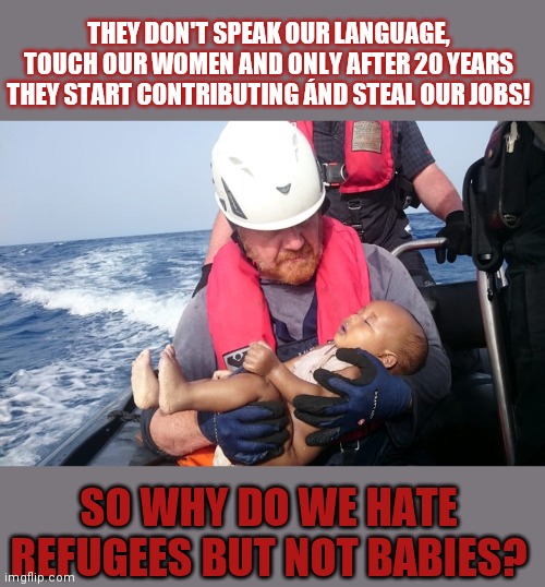 Do we hate the wrong people? | THEY DON'T SPEAK OUR LANGUAGE, TOUCH OUR WOMEN AND ONLY AFTER 20 YEARS THEY START CONTRIBUTING ÁND STEAL OUR JOBS! SO WHY DO WE HATE REFUGEES BUT NOT BABIES? | image tagged in refugees,immigration,babies | made w/ Imgflip meme maker