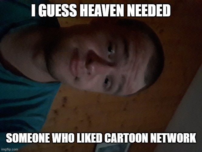 The Cartoon Network kid | I GUESS HEAVEN NEEDED; SOMEONE WHO LIKED CARTOON NETWORK | image tagged in the cartoon network kid | made w/ Imgflip meme maker