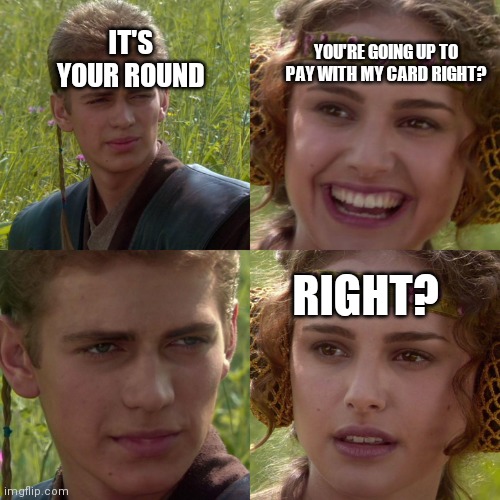 Anakin Padme 4 Panel | YOU'RE GOING UP TO PAY WITH MY CARD RIGHT? IT'S YOUR ROUND; RIGHT? | image tagged in anakin padme 4 panel | made w/ Imgflip meme maker