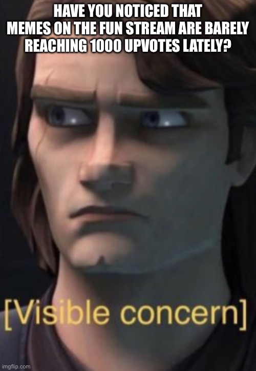 Anakin visible concern | HAVE YOU NOTICED THAT MEMES ON THE FUN STREAM ARE BARELY REACHING 1000 UPVOTES LATELY? | image tagged in anakin visible concern | made w/ Imgflip meme maker