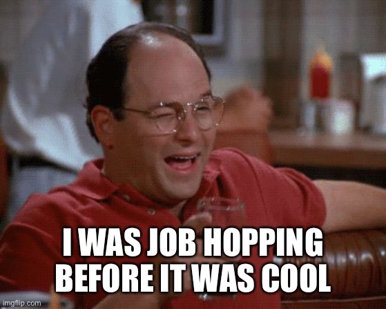 George Costanza | I WAS JOB HOPPING BEFORE IT WAS COOL | image tagged in george costanza | made w/ Imgflip meme maker