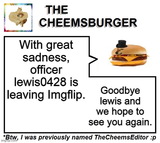 With great sadness, officer lewis0428 is leaving Imgflip. Goodbye lewis and we hope to see you again. | image tagged in thecheemseditor thecheemsburger temp 2 | made w/ Imgflip meme maker