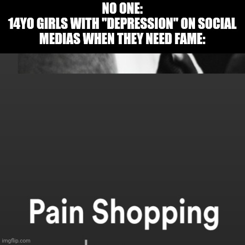 I dunno why ( ͡° ͜ʖ ͡°) | NO ONE:
14YO GIRLS WITH "DEPRESSION" ON SOCIAL MEDIAS WHEN THEY NEED FAME: | image tagged in social media,pain,shopping,cringe,spotify,memes | made w/ Imgflip meme maker