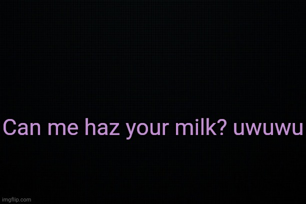 . | Can me haz your milk? uwuwu | image tagged in black | made w/ Imgflip meme maker