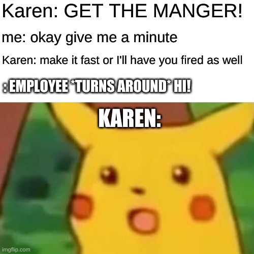 Surprised Pikachu | Karen: GET THE MANGER! me: okay give me a minute; Karen: make it fast or I'll have you fired as well; : EMPLOYEE *TURNS AROUND* HI! KAREN: | image tagged in memes,surprised pikachu | made w/ Imgflip meme maker