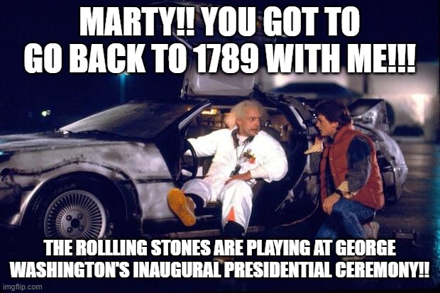 Back to the future | MARTY!! YOU GOT TO GO BACK TO 1789 WITH ME!!! THE ROLLLING STONES ARE PLAYING AT GEORGE WASHINGTON'S INAUGURAL PRESIDENTIAL CEREMONY!! | image tagged in back to the future | made w/ Imgflip meme maker