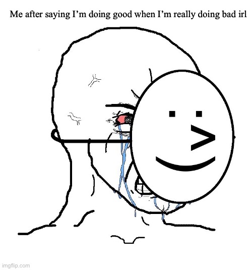 Bet | Me after saying I’m doing good when I’m really doing bad irl | image tagged in pretending to be happy hiding crying behind a mask | made w/ Imgflip meme maker