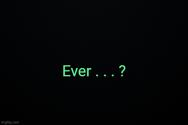 . | Ever . . . ? | image tagged in black | made w/ Imgflip meme maker
