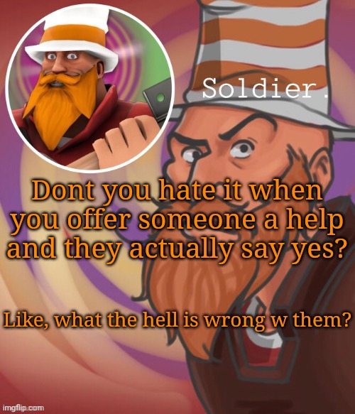 soundsmiiith the soldier maaaiin | Dont you hate it when you offer someone a help and they actually say yes? Like, what the hell is wrong w them? | image tagged in soundsmiiith the soldier maaaiin | made w/ Imgflip meme maker