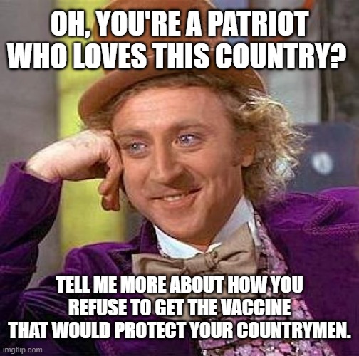 Creepy Condescending Wonka | OH, YOU'RE A PATRIOT WHO LOVES THIS COUNTRY? TELL ME MORE ABOUT HOW YOU REFUSE TO GET THE VACCINE THAT WOULD PROTECT YOUR COUNTRYMEN. | image tagged in memes,creepy condescending wonka | made w/ Imgflip meme maker