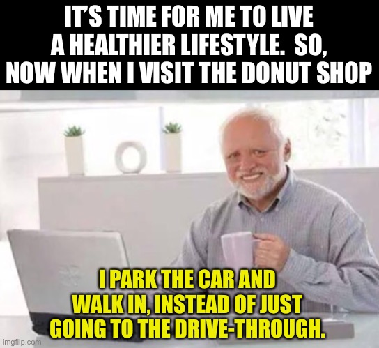 Healthier | IT’S TIME FOR ME TO LIVE A HEALTHIER LIFESTYLE.  SO, NOW WHEN I VISIT THE DONUT SHOP; I PARK THE CAR AND WALK IN, INSTEAD OF JUST GOING TO THE DRIVE-THROUGH. | image tagged in harold | made w/ Imgflip meme maker