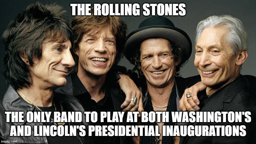 rolling stones | THE ROLLING STONES; THE ONLY BAND TO PLAY AT BOTH WASHINGTON'S AND LINCOLN'S PRESIDENTIAL INAUGURATIONS | image tagged in rolling stones | made w/ Imgflip meme maker