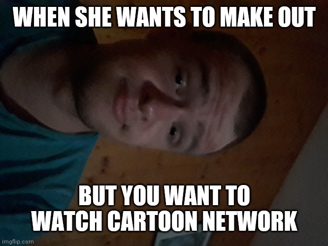 The Cartoon Network kid | WHEN SHE WANTS TO MAKE OUT; BUT YOU WANT TO WATCH CARTOON NETWORK | image tagged in the cartoon network kid | made w/ Imgflip meme maker