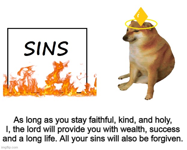 As long as you stay faithful, kind, and holy, I, the lord will provide you with wealth, success and a long life. All your sins will also be forgiven. | made w/ Imgflip meme maker