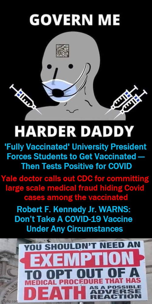 Do the Research, Heed the Warnings & Think For Yourself | 'Fully Vaccinated' University President 
Forces Students to Get Vaccinated — 
Then Tests Positive for COVID; Yale doctor calls out CDC for committing 
large scale medical fraud hiding Covid 
cases among the vaccinated; Robert F. Kennedy Jr. WARNS: 
Don’t Take A COVID-19 Vaccine 
Under Any Circumstances | image tagged in politics,big brother,covid-19,vaccine,psa | made w/ Imgflip meme maker