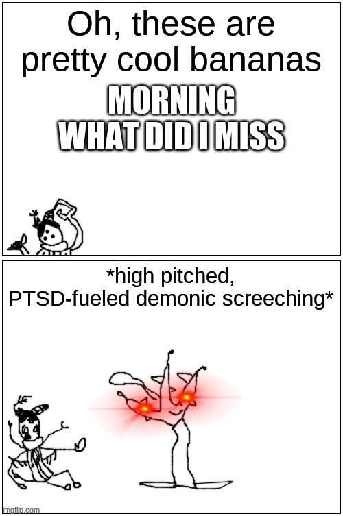 oh these are pretty cool hp bananas | MORNING
WHAT DID I MISS | image tagged in oh these are pretty cool hp bananas | made w/ Imgflip meme maker
