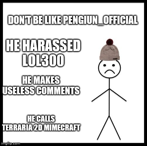 Dont be like Pengiun_Official | DON'T BE LIKE PENGIUN_OFFICIAL; HE HARASSED LOL300; HE MAKES USELESS COMMENTS; HE CALLS TERRARIA 2D MIMECRAFT | image tagged in don't be like bill | made w/ Imgflip meme maker