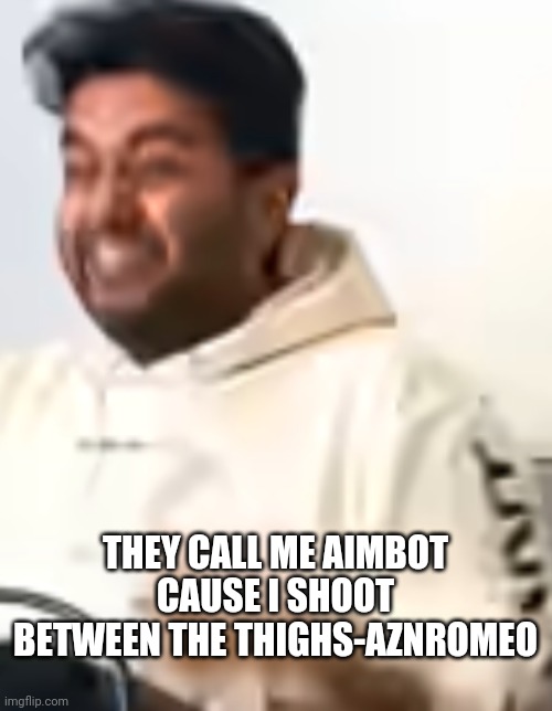 Quote of the month | THEY CALL ME AIMBOT CAUSE I SHOOT BETWEEN THE THIGHS-AZNROMEO | image tagged in aarava | made w/ Imgflip meme maker