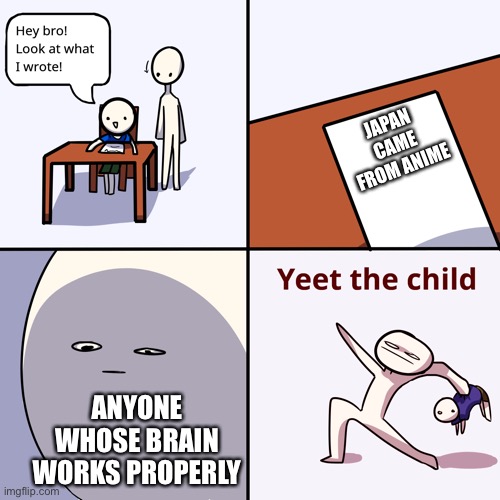 Yeet the child | JAPAN CAME FROM ANIME; ANYONE WHOSE BRAIN WORKS PROPERLY | image tagged in yeet the child,anime,japan | made w/ Imgflip meme maker