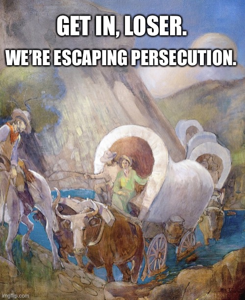 Mormon Pioneers | GET IN, LOSER. WE’RE ESCAPING PERSECUTION. | image tagged in pioneers by minerva teichert | made w/ Imgflip meme maker