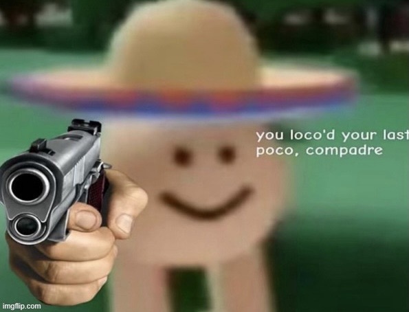 Oh shi- | image tagged in you loco d your last poco compadre | made w/ Imgflip meme maker