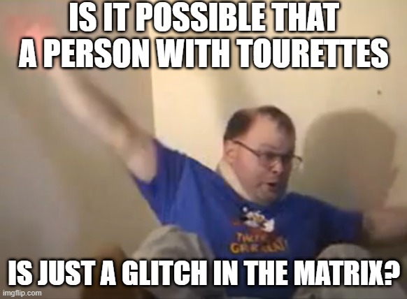 Syndrome Reality | IS IT POSSIBLE THAT A PERSON WITH TOURETTES; IS JUST A GLITCH IN THE MATRIX? | image tagged in tourettes guy | made w/ Imgflip meme maker