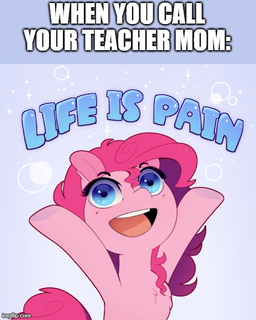 Why? | WHEN YOU CALL YOUR TEACHER MOM: | image tagged in life is pain | made w/ Imgflip meme maker