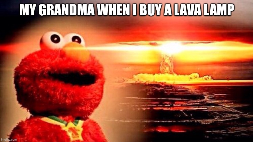 Cheers if you had a grandma like this | MY GRANDMA WHEN I BUY A LAVA LAMP | image tagged in elmo nuclear explosion,grandma,lava lamp,memes,fun,why are you reading this | made w/ Imgflip meme maker