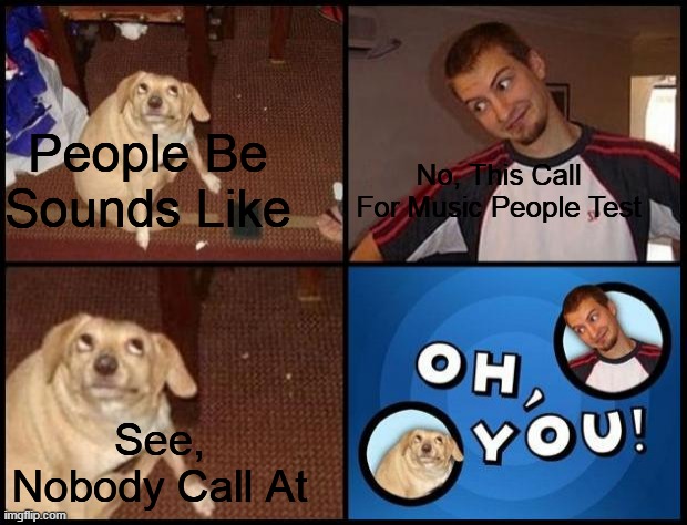 Oh You | People Be Sounds Like; No, This Call For Music People Test; See, Nobody Call At | image tagged in oh you | made w/ Imgflip meme maker