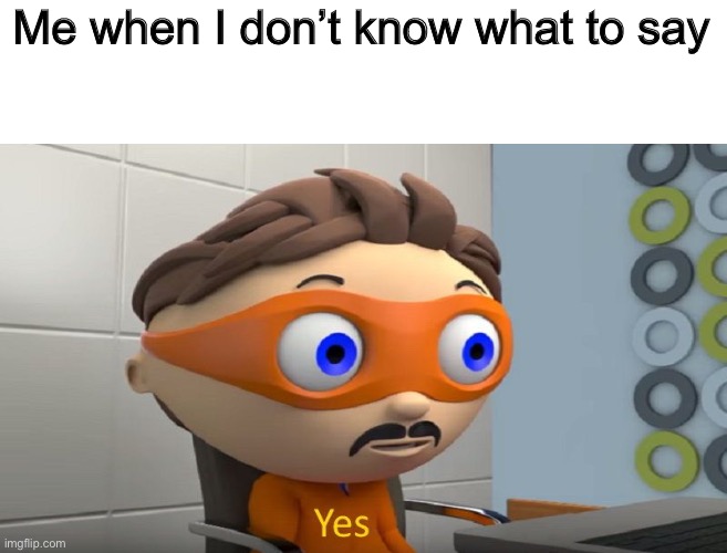 Yes | Me when I don’t know what to say | image tagged in yes | made w/ Imgflip meme maker