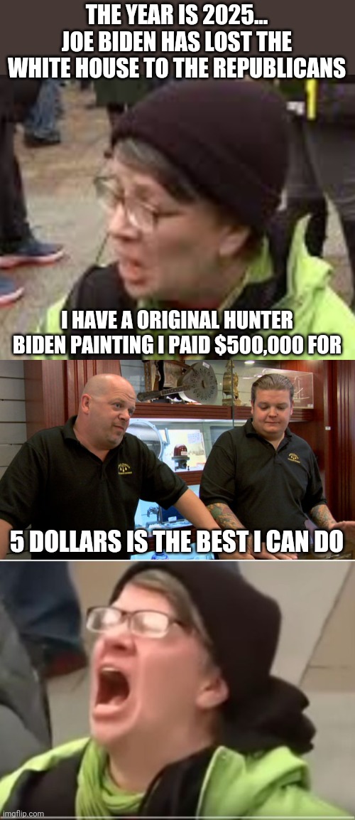 THE YEAR IS 2025... JOE BIDEN HAS LOST THE WHITE HOUSE TO THE REPUBLICANS; I HAVE A ORIGINAL HUNTER BIDEN PAINTING I PAID $500,000 FOR; 5 DOLLARS IS THE BEST I CAN DO | image tagged in pawn stars best i can do,screaming liberal | made w/ Imgflip meme maker
