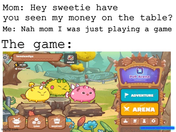 BTW the image ain't mine | Mom: Hey sweetie have you seen my money on the table? Me: Nah mom I was just playing a game; The game:; SOMEMOUSEWITHINTERNETACCESS | image tagged in axieinfinity,funny,memes,gaming,fun | made w/ Imgflip meme maker