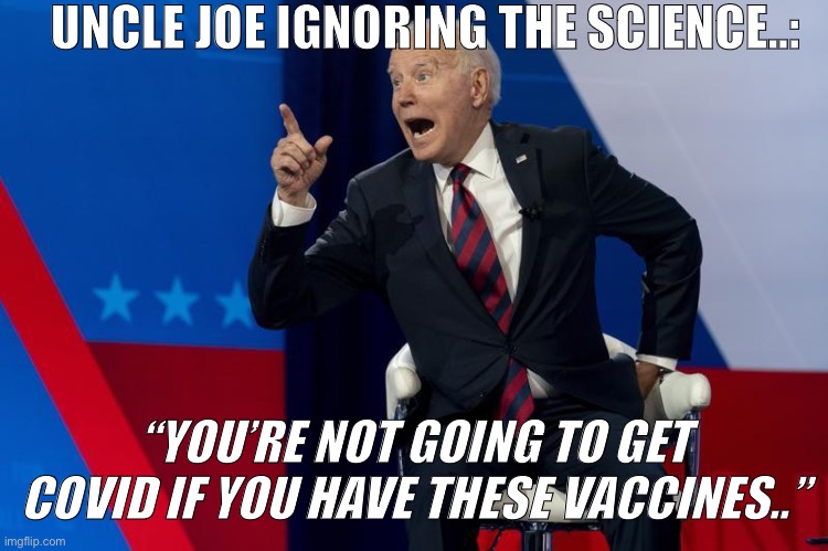 Joe Biden Covid | UNCLE JOE IGNORING THE SCIENCE..:; “YOU’RE NOT GOING TO GET COVID IF YOU HAVE THESE VACCINES..” | image tagged in joe biden,biden,covid-19,covid | made w/ Imgflip meme maker