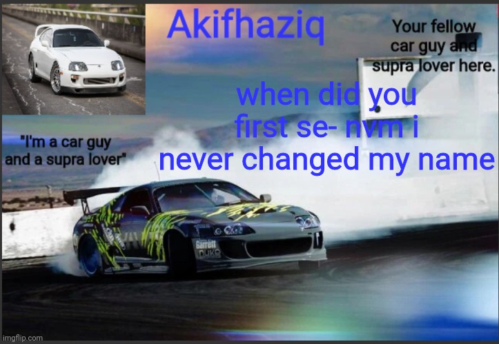 Akifhaziq supra mk4 temp | when did you first se- nvm i never changed my name | image tagged in akifhaziq supra mk4 temp | made w/ Imgflip meme maker