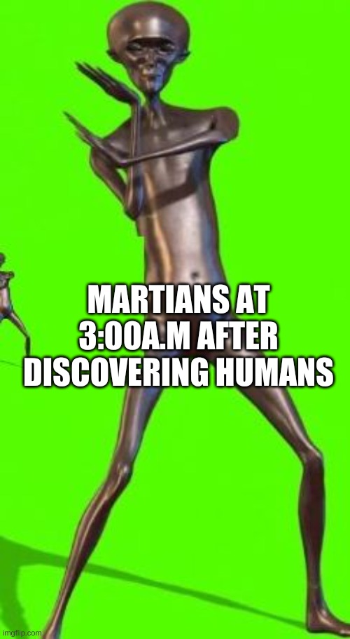 HOWARD ZE ALIEN | MARTIANS AT 3:00A.M AFTER DISCOVERING HUMANS | image tagged in howard the alien | made w/ Imgflip meme maker
