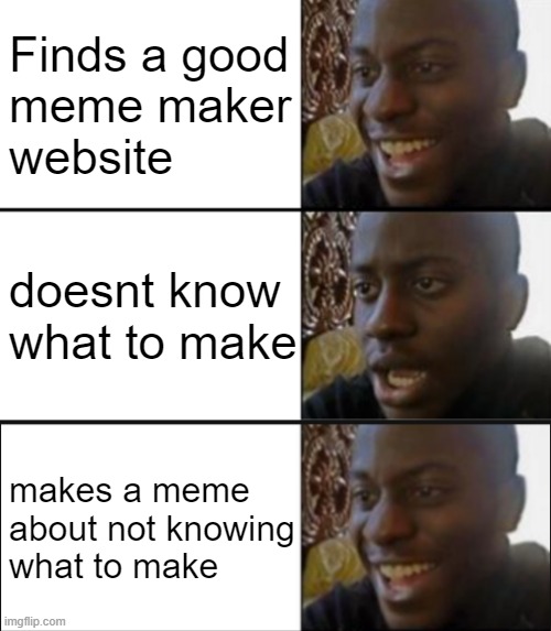 idk what memes to make lmfao | Finds a good
meme maker
website; doesnt know
what to make; makes a meme
about not knowing
what to make | image tagged in yeah no yeah | made w/ Imgflip meme maker
