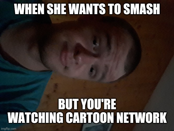 The Cartoon Network kid | WHEN SHE WANTS TO SMASH; BUT YOU'RE WATCHING CARTOON NETWORK | image tagged in the cartoon network kid | made w/ Imgflip meme maker