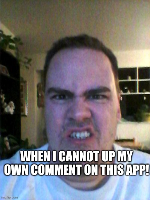 no | WHEN I CANNOT UP MY OWN COMMENT ON THIS APP! | image tagged in grrr | made w/ Imgflip meme maker