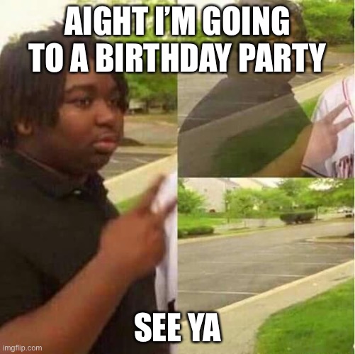 disappearing  | AIGHT I’M GOING TO A BIRTHDAY PARTY; SEE YA | image tagged in disappearing | made w/ Imgflip meme maker