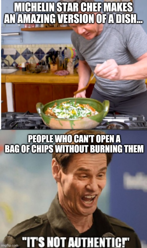 People don't "get" cooking | MICHELIN STAR CHEF MAKES AN AMAZING VERSION OF A DISH... PEOPLE WHO CAN'T OPEN A BAG OF CHIPS WITHOUT BURNING THEM | image tagged in chef gordon ramsay,dumb people,stupid | made w/ Imgflip meme maker