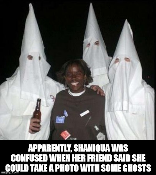Mistake | APPARENTLY, SHANIQUA WAS CONFUSED WHEN HER FRIEND SAID SHE COULD TAKE A PHOTO WITH SOME GHOSTS | image tagged in kkk | made w/ Imgflip meme maker