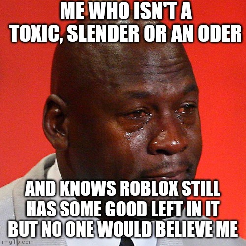 Michael Jordan Crying | ME WHO ISN'T A TOXIC, SLENDER OR AN ODER AND KNOWS ROBLOX STILL HAS SOME GOOD LEFT IN IT BUT NO ONE WOULD BELIEVE ME | image tagged in michael jordan crying | made w/ Imgflip meme maker