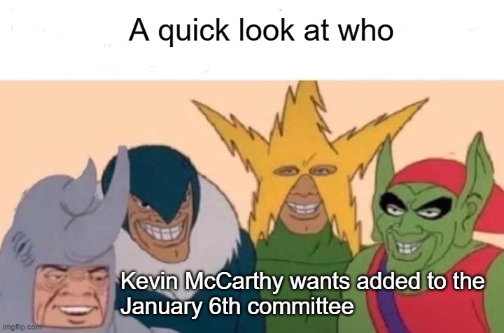 Me And The Boys | A quick look at who; Kevin McCarthy wants added to the 
January 6th committee | image tagged in memes,me and the boys | made w/ Imgflip meme maker
