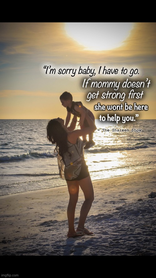 Health | “I’m sorry baby, I have to go. If mommy doesn’t get strong first; she wont be here; to help you.”; - The Shareen Show | image tagged in health,mental health,quotes,history,fight,cure | made w/ Imgflip meme maker